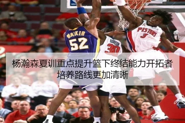 杨瀚森夏训重点提升篮下终结能力开拓者培养路线更加清晰