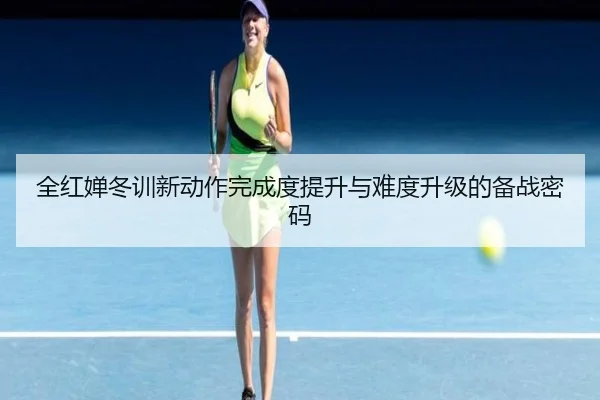 全红婵冬训新动作完成度提升与难度升级的备战密码